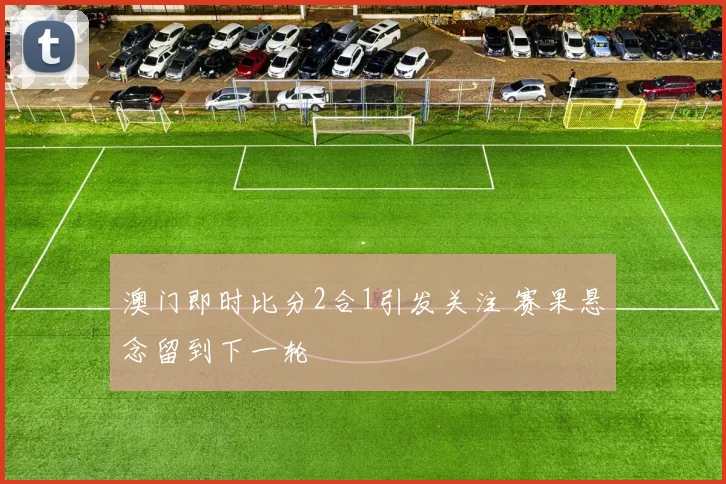 澳门即时比分2合1引发关注 赛果悬念留到下一轮