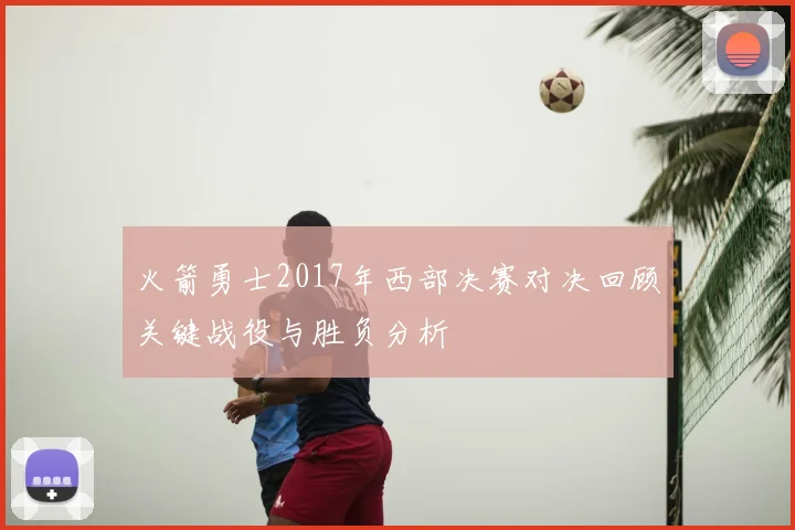 火箭勇士2017年西部决赛对决回顾关键战役与胜负分析