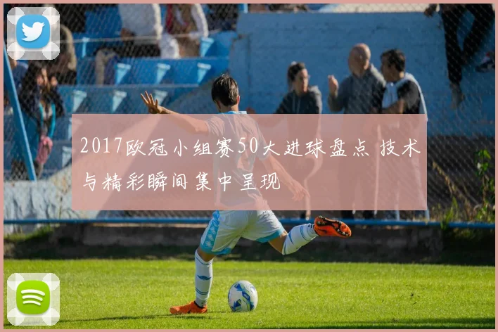 2017欧冠小组赛50大进球盘点 技术与精彩瞬间集中呈现