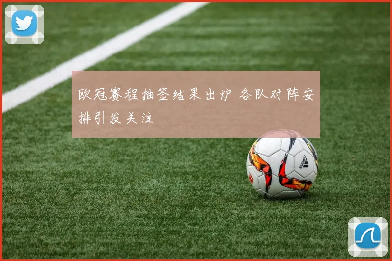 欧冠赛程抽签结果出炉 各队对阵安排引发关注