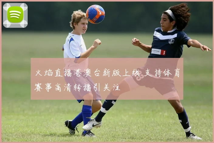 火焰直播港澳台新版上线 支持体育赛事高清转播引关注