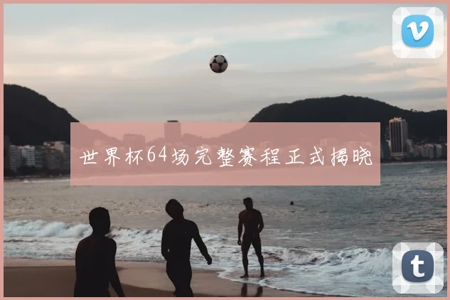 世界杯64场完整赛程正式揭晓