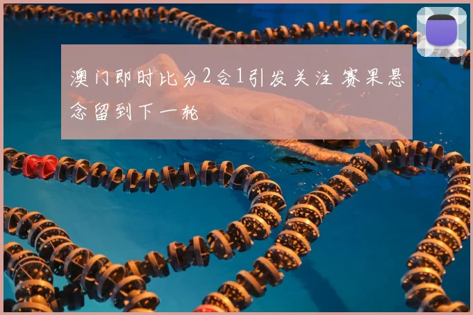 澳门即时比分2合1引发关注 赛果悬念留到下一轮