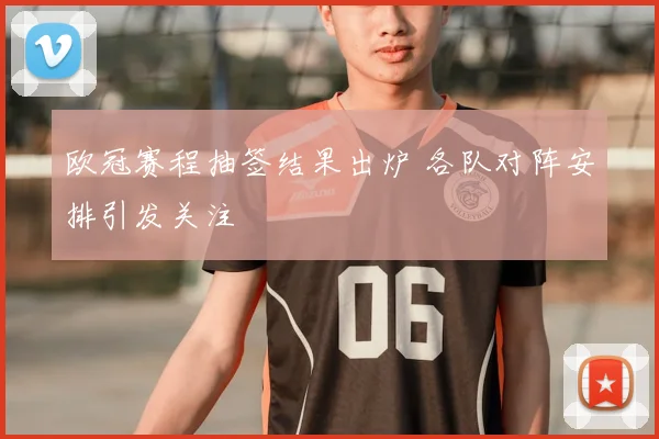 欧冠赛程抽签结果出炉 各队对阵安排引发关注