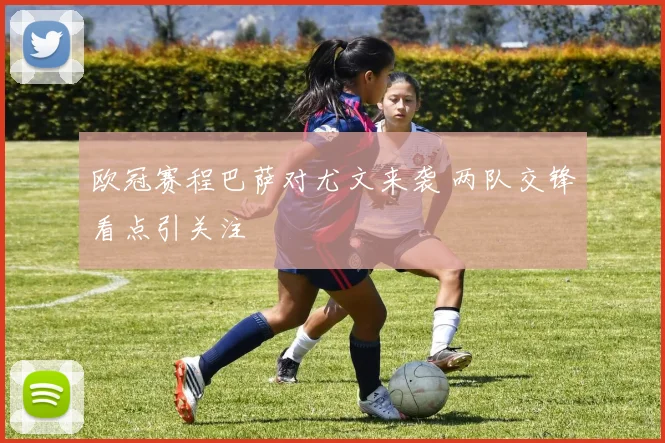 欧冠赛程巴萨对尤文来袭 两队交锋看点引关注