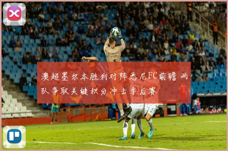 澳超墨尔本胜利对阵悉尼FC前瞻 两队争取关键积分冲击季后赛