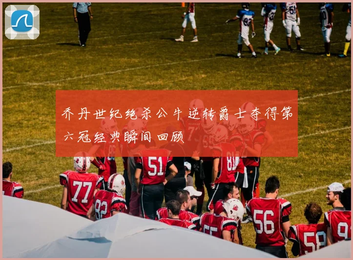 乔丹世纪绝杀公牛逆转爵士夺得第六冠经典瞬间回顾