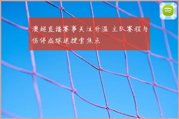澳超直播赛事关注升温 主队赛程与伤停成球迷搜索焦点