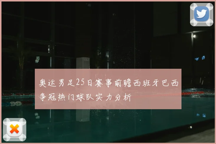 奥运男足25日赛事前瞻西班牙巴西争冠热门球队实力分析