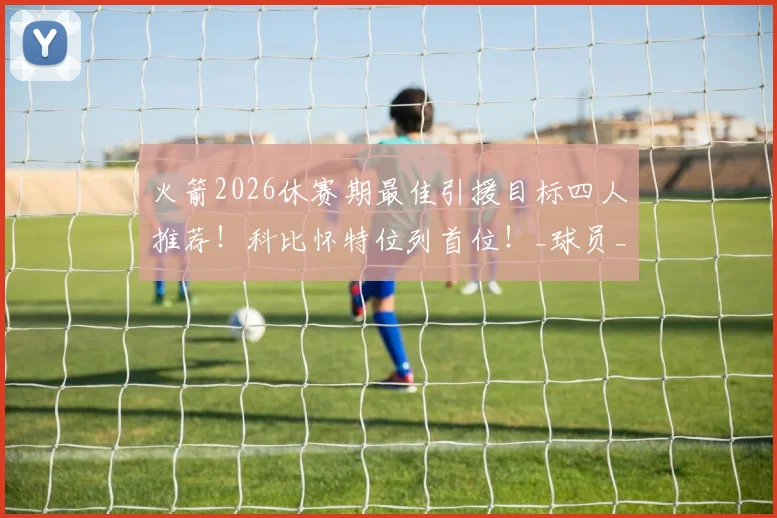 火箭2026休赛期最佳引援目标四人推荐！科比怀特位列首位！_球员_命中率_投篮