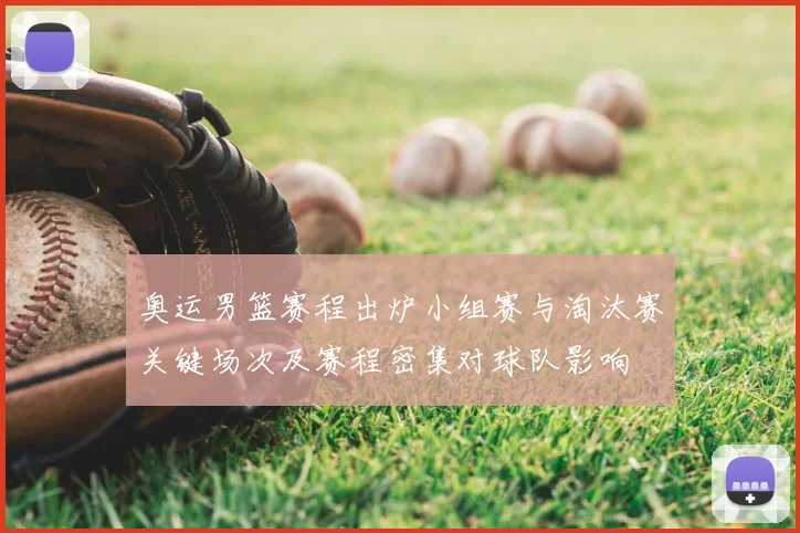 奥运男篮赛程出炉小组赛与淘汰赛关键场次及赛程密集对球队影响