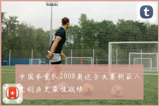 中国举重队2008奥运会决赛斩获八金创历史最佳战绩