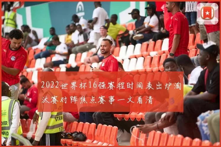 2022世界杯16强赛程时间表出炉淘汰赛对阵焦点赛事一文看清