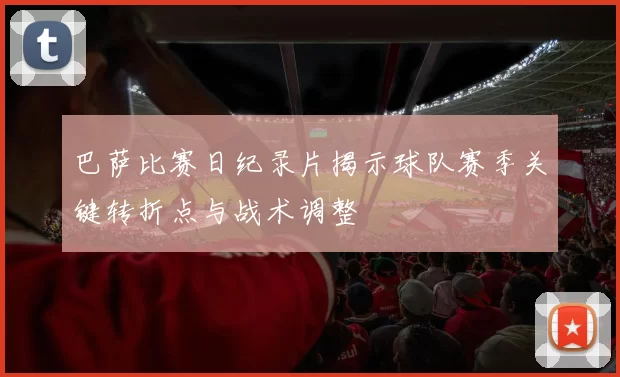 巴萨比赛日纪录片揭示球队赛季关键转折点与战术调整
