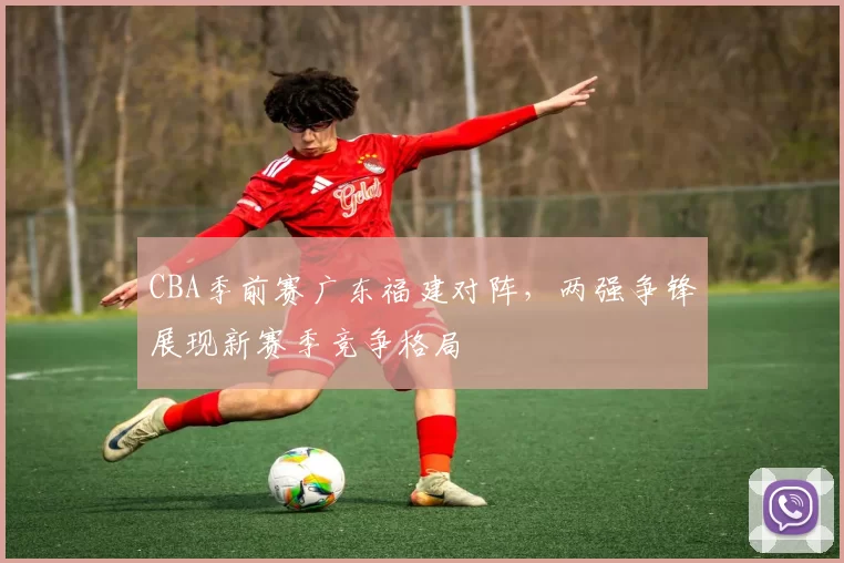 CBA季前赛广东福建对阵,两强争锋展现新赛季竞争格局