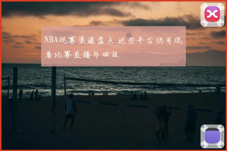 NBA观赛渠道盘点 这些平台仍可观看比赛直播与回放