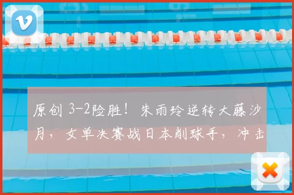 原创 3-2险胜!朱雨玲逆转大藤沙月,女单决赛战日本削球手,冲击新年第二冠!