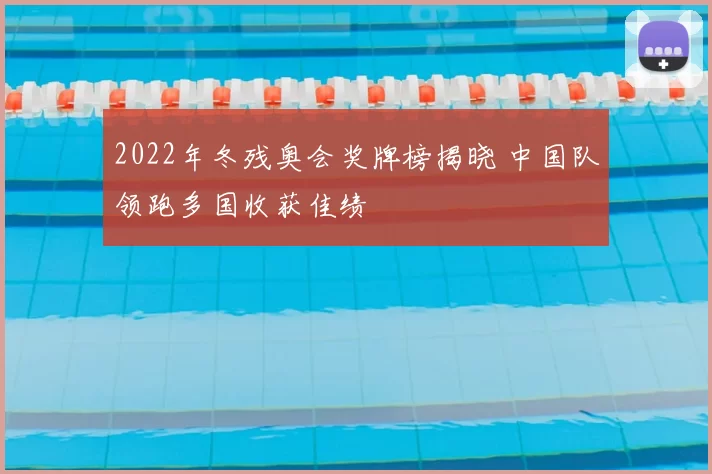 2022年冬残奥会奖牌榜揭晓 中国队领跑多国收获佳绩