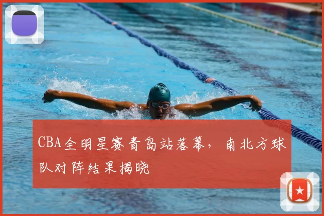 CBA全明星赛青岛站落幕，南北方球队对阵结果揭晓