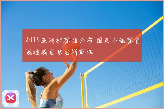 2019亚洲杯赛程公布 国足小组赛首战迎战吉尔吉斯斯坦