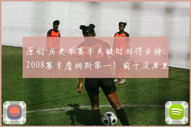 原创 历史单赛季关键时刻得分榜：2008赛季詹姆斯第一！前十没库里！