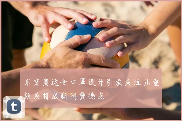 东京奥运会口罩设计引发关注儿童款或将成新消费热点