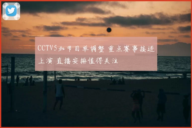 CCTV5加节目单调整 重点赛事接连上演 直播安排值得关注