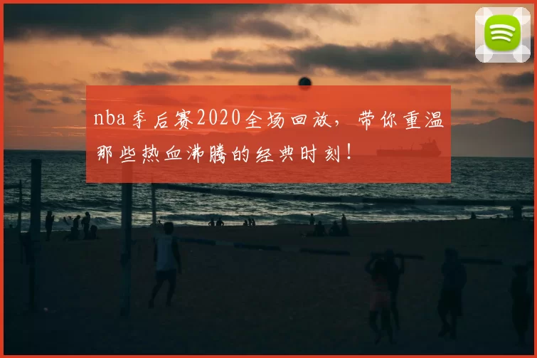 nba季后赛2020全场回放，带你重温那些热血沸腾的经典时刻！