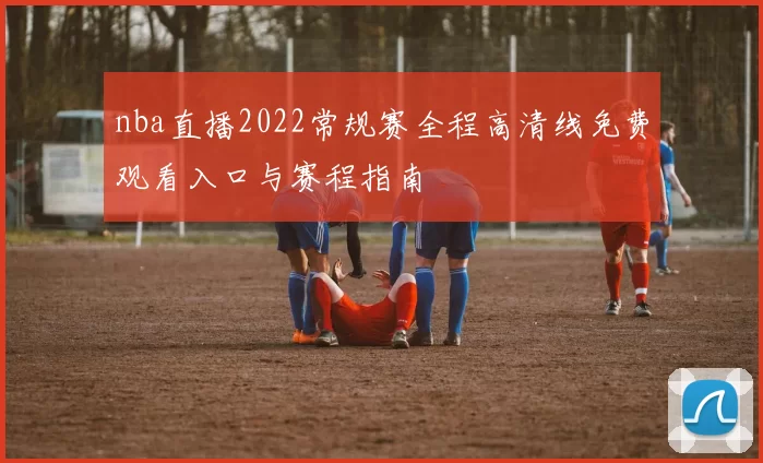 nba直播2022常规赛全程高清线免费观看入口与赛程指南
