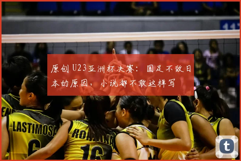 原创 U23亚洲杯决赛:国足不敌日本的原因,小说都不敢这样写