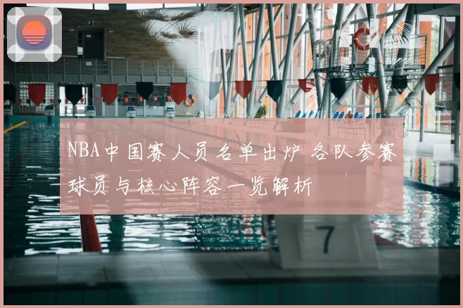 NBA中国赛人员名单出炉 各队参赛球员与核心阵容一览解析