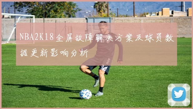NBA2K18全屏故障解决方案及球员数据更新影响分析