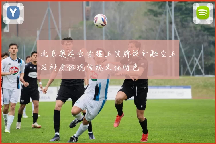 北京奥运会金镶玉奖牌设计融合玉石材质体现传统文化特色