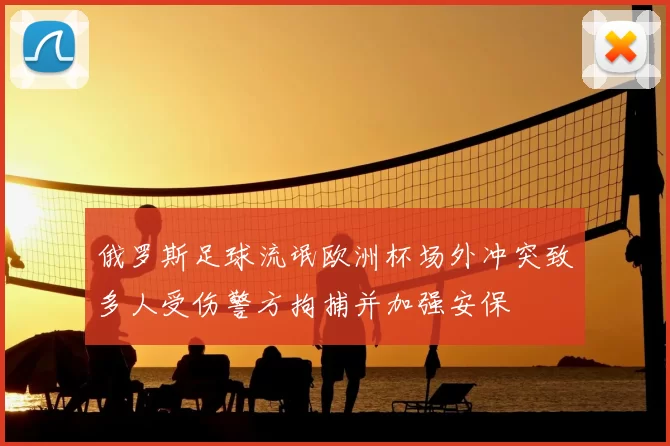 俄罗斯足球流氓欧洲杯场外冲突致多人受伤警方拘捕并加强安保