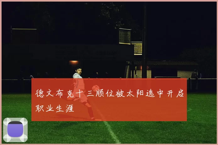 德文布克十三顺位被太阳选中开启职业生涯