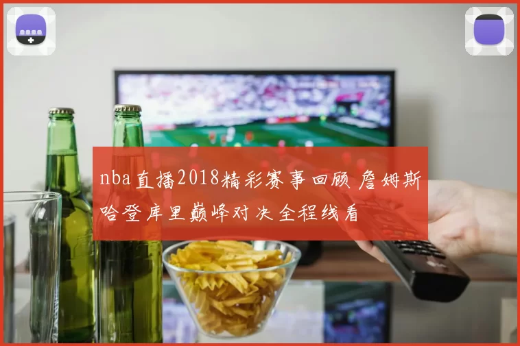nba直播2018精彩赛事回顾 詹姆斯哈登库里巅峰对决全程线看