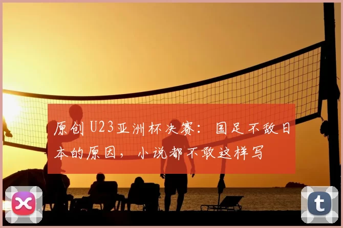 原创 U23亚洲杯决赛：国足不敌日本的原因，小说都不敢这样写