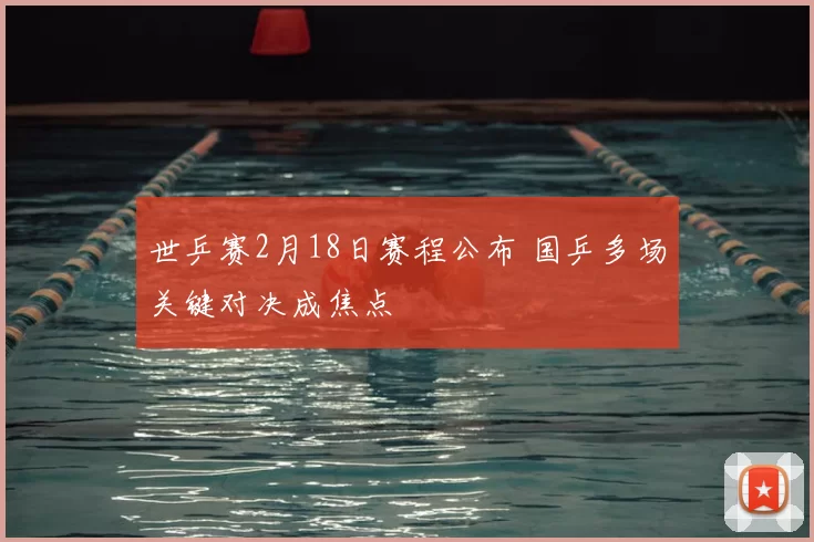 世乒赛2月18日赛程公布 国乒多场关键对决成焦点