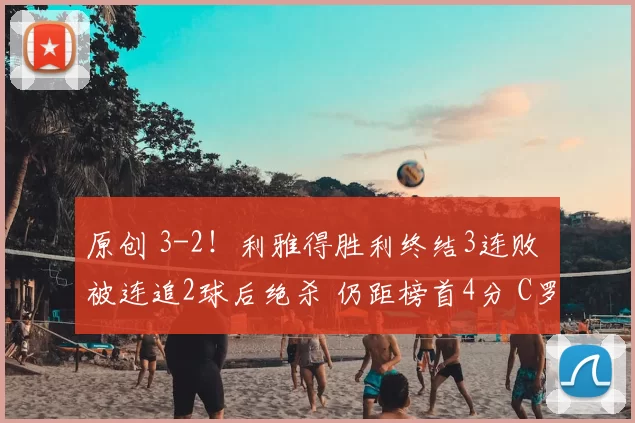原创 3-2！利雅得胜利终结3连败 被连追2球后绝杀 仍距榜首4分 C罗哑火