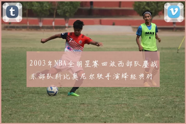 2003年NBA全明星赛回放西部队鏖战东部队科比奥尼尔联手演绎经典对决