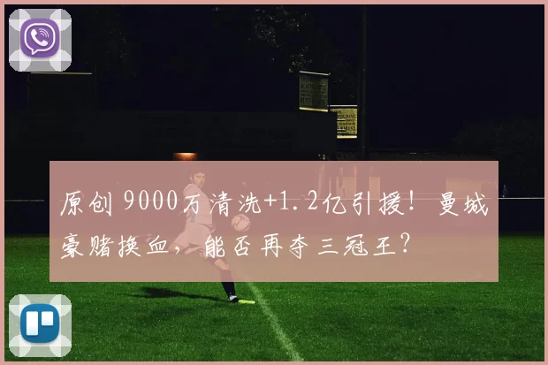 原创 9000万清洗+1.2亿引援！曼城豪赌换血，能否再夺三冠王？