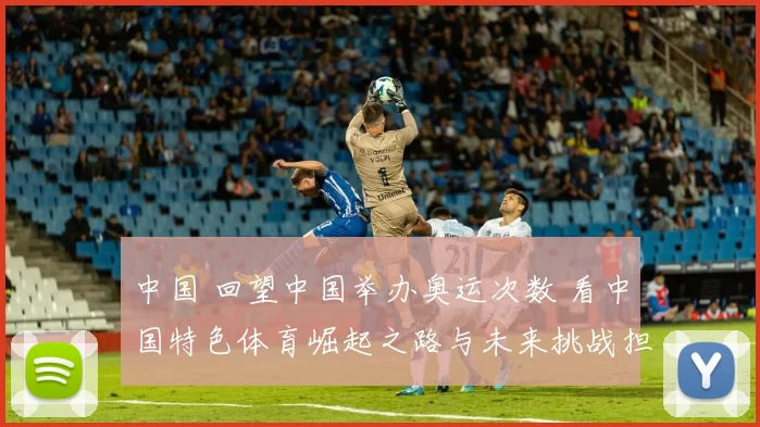 中国 回望中国举办奥运次数 看中国特色体育崛起之路与未来挑战担当使命