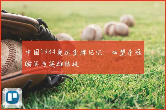 中国1984奥运金牌记忆：回望夺冠瞬间与英雄轨迹