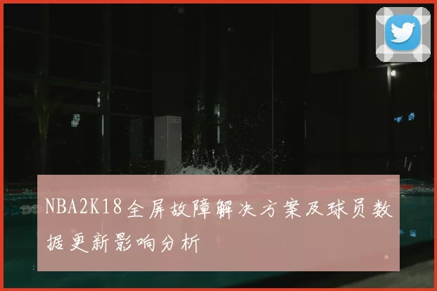 NBA2K18全屏故障解决方案及球员数据更新影响分析
