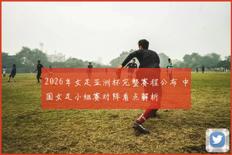 2026年女足亚洲杯完整赛程公布 中国女足小组赛对阵看点解析
