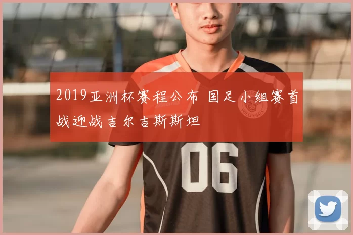 2019亚洲杯赛程公布 国足小组赛首战迎战吉尔吉斯斯坦