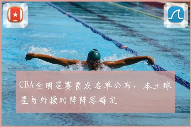 CBA全明星赛首发名单公布，本土球星与外援对阵阵容确定