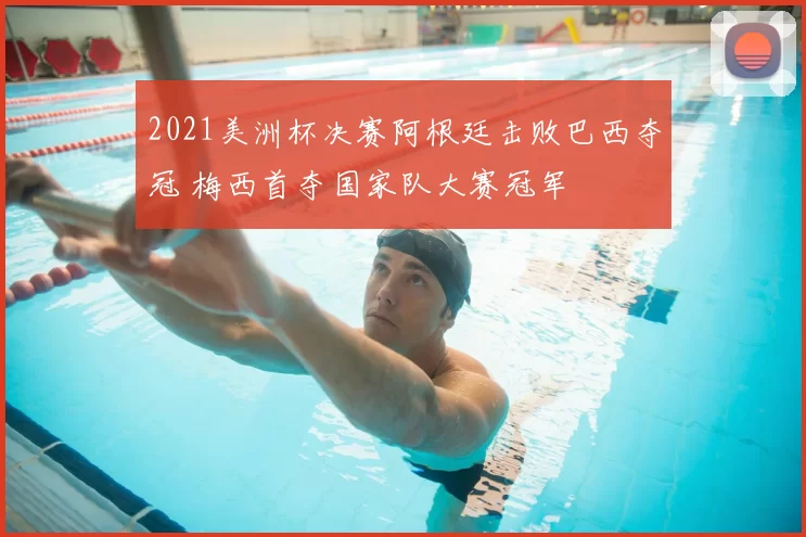 2021美洲杯决赛阿根廷击败巴西夺冠 梅西首夺国家队大赛冠军