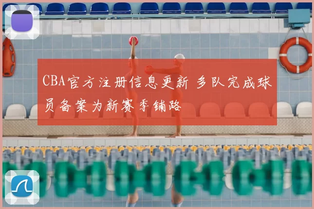 CBA官方注册信息更新 多队完成球员备案为新赛季铺路