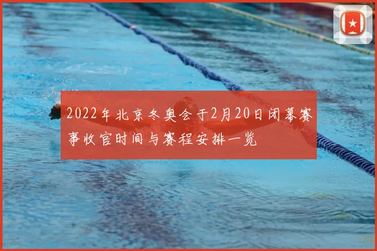 2022年北京冬奥会于2月20日闭幕赛事收官时间与赛程安排一览